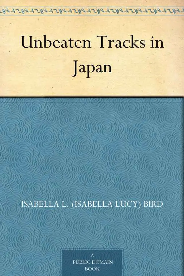 Unbeaten Tracks in Japan: An Account of Travels in the Interior including visits to the Aborigines of Yezo and the Shrine of Nikko (Isabella L. Bird) – Isabella L. (Isabella Lucy)Bird